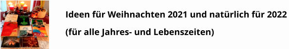 Ideen für Weihnachten 2021 und natürlich für 2022 (für alle Jahres- und Lebenszeiten)