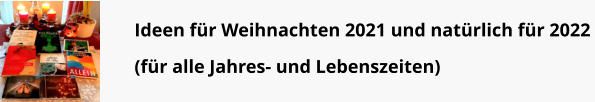 Ideen für Weihnachten 2021 und natürlich für 2022 (für alle Jahres- und Lebenszeiten)