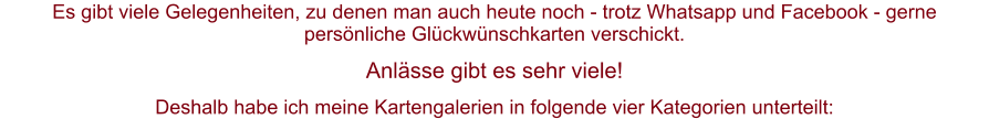 Es gibt viele Gelegenheiten, zu denen man auch heute noch - trotz Whatsapp und Facebook - gerne persönliche Glückwünschkarten verschickt.  Anlässe gibt es sehr viele! Deshalb habe ich meine Kartengalerien in folgende vier Kategorien unterteilt: